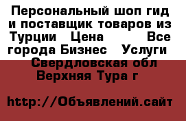 Персональный шоп-гид и поставщик товаров из Турции › Цена ­ 100 - Все города Бизнес » Услуги   . Свердловская обл.,Верхняя Тура г.